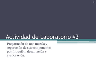 Actividad de Laboratorio #3 
Preparación de una mezcla y 
separación de sus componentes 
por filtración, decantación y 
evaporación. 
1 
 