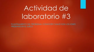 Actividad de
laboratorio #3
PLANTEAMIENTO DEL PROBLEMA: CONOCER CUALES SON LOS IONES
PRESENTES EN EL SUELO
 