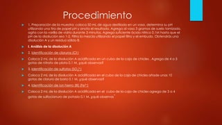 Procedimiento
 1. Preparación de la muestra: coloca 50 mL de agua destilada en un vaso, determina su pH
utilizando una tira de papel pH y anota el resultado. Agrega al vaso 3 gramos de suelo tamizado,
agita con la varilla de vidrio durante 3 minutos. Agrega suficiente ácido nítrico 0.1M hasta que el
pH de la disolución sea 1-2. Filtra la mezcla utilizando el papel filtro y el embudo. Obtendrás una
disolución A y un residuo sólido B.
 I. Análisis de la disolución A
 2. Identificación de cloruros (Cl-)
 Coloca 2 mL de la disolución A acidificada en un cubo de la caja de chicles . Agrega de 4 a 5
gotas de nitrato de plata 0.1 M, ¿qué observas?
 3. Identificación de sulfatos (SO4
2-)
 Coloca 2 mL de la disolución A acidificada en el cubo de la caja de chicles añade unas 10
gotas de cloruro de bario 0.1 M, ¿qué observas?
 4. Identificación de ion hierro (III) (Fe3)
 Coloca 2 mL de la disolución A acidificada en el cubo de la caja de chicles agrega de 3 a 4
gotas de sulfocianuro de potasio 0.1 M, ¿qué observas’
 