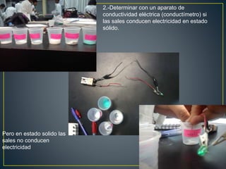 2.-Determinar con un aparato de
conductividad eléctrica (conductímetro) si
las sales conducen electricidad en estado
sólido.
Pero en estado solido las
sales no conducen
electricidad
 