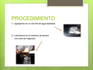 PROCEDIMIENTO
1.- agregamos en un vial 3ml de agua destilada
2.- calentamos en el mechero de alcohol
una cinta de magnesio
 