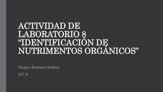 ACTIVIDAD DE
LABORATORIO 8
“IDENTIFICACIÓN DE
NUTRIMENTOS ORGÁNICOS”
Vargas Jiménez Andrea
237 A
 