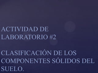 ACTIVIDAD DE
LABORATORIO #2
CLASIFICACIÓN DE LOS
COMPONENTES SÓLIDOS DEL
SUELO.

 
