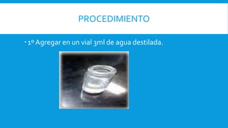 PROCEDIMIENTO
1º Agregar en un vial 3ml de agua destilada.
 
