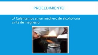 PROCEDIMIENTO
2º Calentamos en un mechero de alcohol una
cinta de magnesio.
 