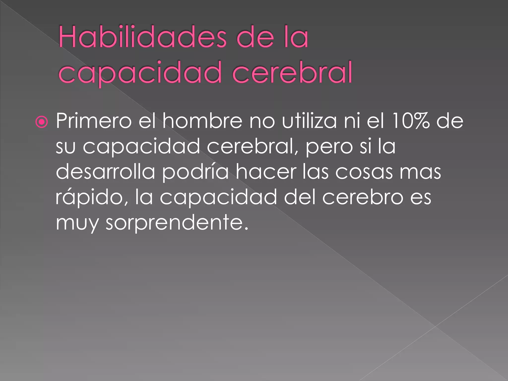  Primero el hombre no utiliza ni el 10% de
su capacidad cerebral, pero si la
desarrolla podría hacer las cosas mas
rápido, la capacidad del cerebro es
muy sorprendente.
 