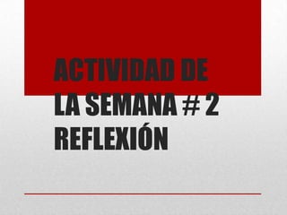 ACTIVIDAD DE
LA SEMANA # 2
REFLEXIÓN
 