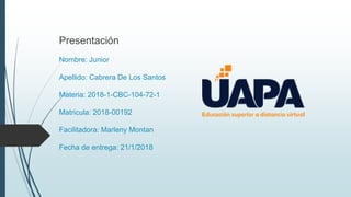 Presentación
Nombre: Junior
Apellido: Cabrera De Los Santos
Materia: 2018-1-CBC-104-72-1
Matricula: 2018-00192
Facilitadora: Marleny Montan
Fecha de entrega: 21/1/2018
 
