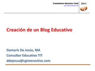 Tratamiento Intensivo Total         2011
                                        www.operacionexito.com




Creación de un Blog Educativo


Damaris De Jesús, MA
Consultor Educativo TIT
ddejesus@cginteractive.com
 