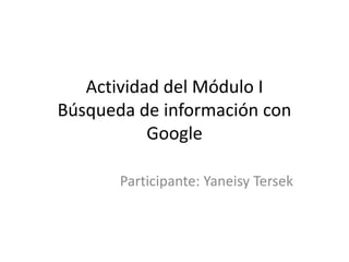Actividad del Módulo I
Búsqueda de información con
Google
Participante: Yaneisy Tersek
 