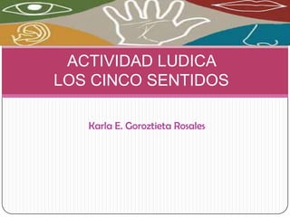 Karla E. Goroztieta Rosales
ACTIVIDAD LUDICA
LOS CINCO SENTIDOS
 
