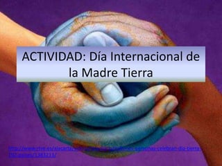 ACTIVIDAD: Día Internacional de
            la Madre Tierra




http://www.rtve.es/alacarta/videos/telediario/millones-personas-celebran-dia-tierra-
192-paises/1383213/
 