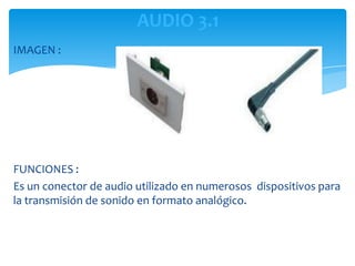 AUDIO 3.1
IMAGEN :




FUNCIONES :
Es un conector de audio utilizado en numerosos dispositivos para
la transmisión de sonido en formato analógico.
 