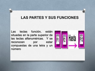 LAS PARTES Y SUS FUNCIONES
Las teclas función, están
situadas en la parte superior de
las teclas alfanuméricas. Y se
reconocen por estar
compuestas de una letra y un
número
 