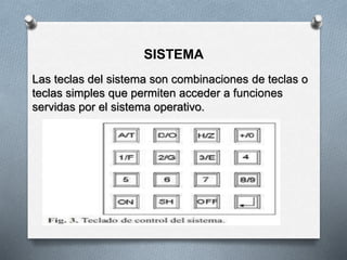 SISTEMA
Las teclas del sistema son combinaciones de teclas o
teclas simples que permiten acceder a funciones
servidas por el sistema operativo.
 