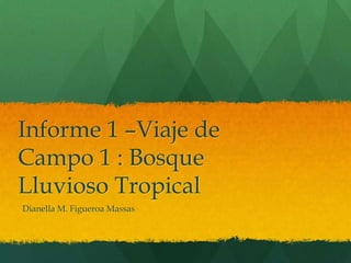 Informe 1 –Viaje de
Campo 1 : Bosque
Lluvioso Tropical
Dianella M. Figueroa Massas
 