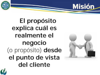 Misión

     El propósito
  explica cuál es
   realmente el
      negocio
(o propósito) desde
 el punto de vista
     del cliente
 