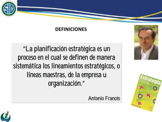 “La planificación estratégica es un
  proceso en el cual se definen de manera
sistemática los lineamientos estratégicos, o
      líneas maestras, de la empresa u
              organización.”
                              Antonio Francés
 