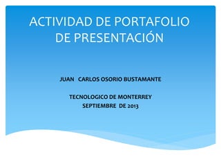 ACTIVIDAD DE PORTAFOLIO
DE PRESENTACIÓN
JUAN CARLOS OSORIO BUSTAMANTE
TECNOLOGICO DE MONTERREY
SEPTIEMBRE DE 2013
 