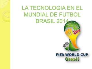 LA TECNOLOGIA EN EL
MUNDIAL DE FUTBOL
BRASIL 2014
 