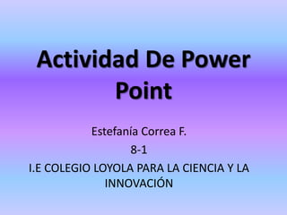 Actividad De Power
Point
Estefanía Correa F.
8-1
I.E COLEGIO LOYOLA PARA LA CIENCIA Y LA
INNOVACIÓN

 