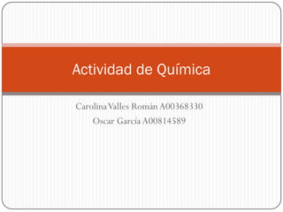 CarolinaValles RománA00368330
Oscar García A00814589
Actividad de Química
 