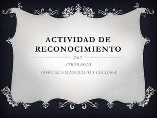 ACTIVIDAD DE
RECONOCIMIENTO
         PSICOLOGIA
COMUNIDAD, SOCIEDAD Y CULTURA
 