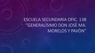 ESCUELA SECUNDARIA OFIC. 138
“GENERALÍSIMO DON JOSÈ MA.
MORELOS Y PAVÒN”
 