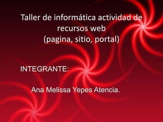 Taller de informática actividad de 
recursos web 
(pagina, sitio, portal) 
INTEGRANTE: 
Ana Melissa Yepes Atencia. 
 