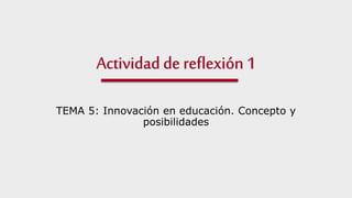 TEMA 5: Innovación en educación. Concepto y 
posibilidades 
 