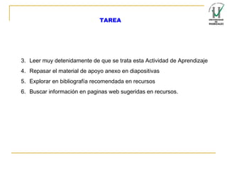 Leer muy detenidamente de que se trata esta Actividad de Aprendizaje Repasar el material de apoyo anexo en diapositivas Explorar en bibliografía recomendada en recursos Buscar información en paginas web sugeridas en recursos. TAREA 