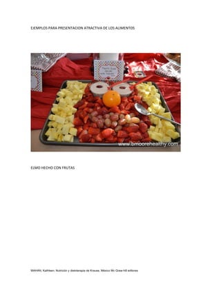 EJEMPLOS PARA PRESENTACION ATRACTIVA DE LOS ALIMENTOS




ELMO HECHO CON FRUTAS




MAHAN, Kathleen, Nutrición y dietoterapia de Krause, México Mc Graw-hill editores
 