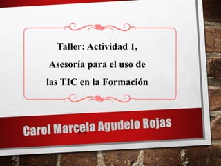 Taller: Actividad 1,
Asesoría para el uso de
las TIC en la Formación
 
