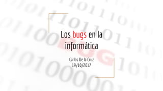 Los bugs en la
informática
Carlos De la Cruz
19/10/2017
 