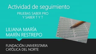 Actividad de seguimiento
PRUEBAS SABER PRO
Y SABER T Y T
LILIANA MARÍA
MARÍN RESTREPO
FUNDACIÓN UNIVERSITARIA
CATÓLICA DEL...