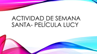 ACTIVIDAD DE SEMANA
SANTA- PELÍCULA LUCY
 