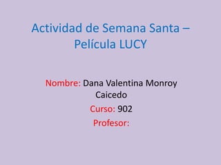 Actividad de Semana Santa –
Película LUCY
Nombre: Dana Valentina Monroy
Caicedo
Curso: 902
Profesor:
 