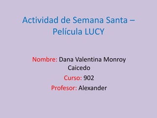 Actividad de Semana Santa –
Película LUCY
Nombre: Dana Valentina Monroy
Caicedo
Curso: 902
Profesor: Alexander
 