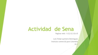 Actividad de Sena
Paginas web: 1.0,2.0,3.0,4.0
Luis Felipe quintero Domínguez
Instituto comercial gran Colombia
10-1
 