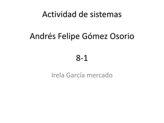Actividad de sistemas
Andrés Felipe Gómez Osorio
8-1
Irela García mercado
 