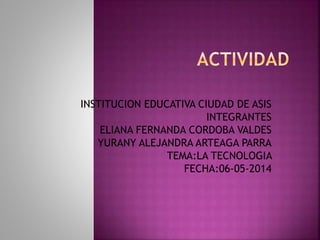 INSTITUCION EDUCATIVA CIUDAD DE ASIS
INTEGRANTES
ELIANA FERNANDA CORDOBA VALDES
YURANY ALEJANDRA ARTEAGA PARRA
TEMA:LA TECNOLOGIA
FECHA:06-05-2014
 