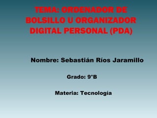 TEMA: ORDENADOR DE
BOLSILLO U ORGANIZADOR
 DIGITAL PERSONAL (PDA)


 Nombre: Sebastián Ríos Jaramillo

           Grado: 9°B


       Materia: Tecnología
 