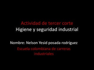 Actividad de tercer corte
Higiene y seguridad industrial
Nombre: Nelson Yesid posada rodríguez
Escuela colombiana de carreras
industriales
 