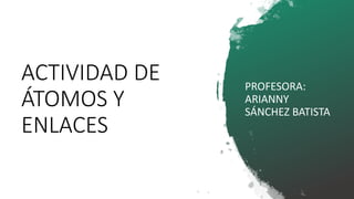 ACTIVIDAD DE
ÁTOMOS Y
ENLACES
PROFESORA:
ARIANNY
SÁNCHEZ BATISTA
 