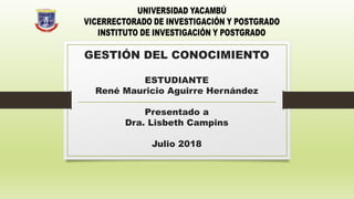 GESTIÓN DEL CONOCIMIENTO
ESTUDIANTE
René Mauricio Aguirre Hernández
Presentado a
Dra. Lisbeth Campins
Julio 2018
 