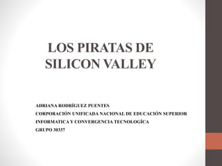 LOS PIRATAS DE
SILICON VALLEY
ADRIANA RODRÍGUEZ PUENTES
CORPORACIÓN UNIFICADA NACIONAL DE EDUCACIÓN SUPERIOR
INFORMATICA Y CONVERGENCIA TECNOLOGÍCA
GRUPO 30337
 