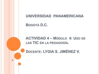 UNIVERSIDAD  PANAMERICANABogotá D.C.ACTIVIDAD 4 – Módulo  4: Uso de las TIC en la pedagogía.Docente: LYGIA S. JIMÉNEZ V. 