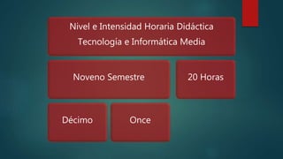 Nivel e Intensidad Horaria Didáctica
Tecnología e Informática Media
Noveno Semestre
Décimo Once
20 Horas
 