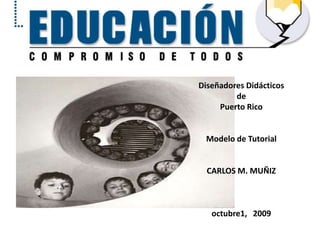 Diseñadores Didácticos de Puerto Rico Modelo de Tutorial     CARLOS M. MUÑIZ     octubre1,   2009        