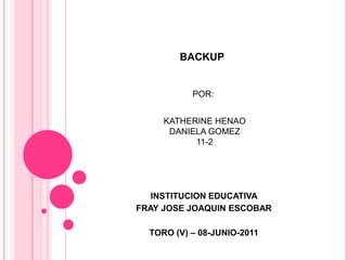 backup INSTITUCION EDUCATIVA  FRAY JOSE JOAQUIN ESCOBAR TORO (V) – 08-JUNIO-2011  POR: KATHERINE HENAO  DANIELA GOMEZ  11-2 